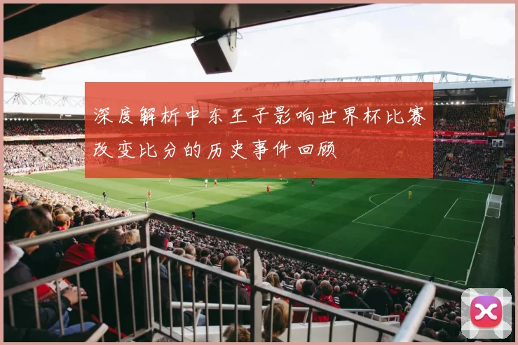 深度解析中东王子影响世界杯比赛改变比分的历史事件回顾