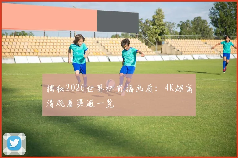 揭秘2026世界杯直播画质：4K超高清观看渠道一览