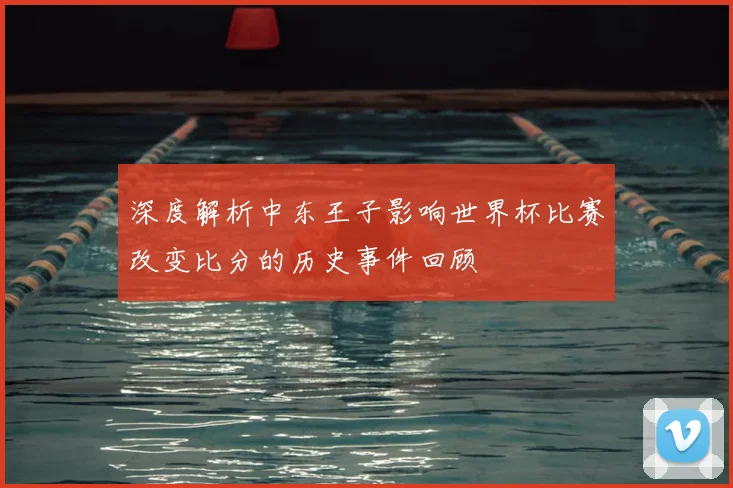 深度解析中东王子影响世界杯比赛改变比分的历史事件回顾