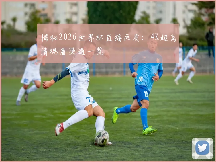 揭秘2026世界杯直播画质:4K超高清观看渠道一览