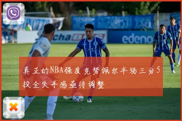 真正的NBA强度克努佩尔半场三分5投全失手感亟待调整