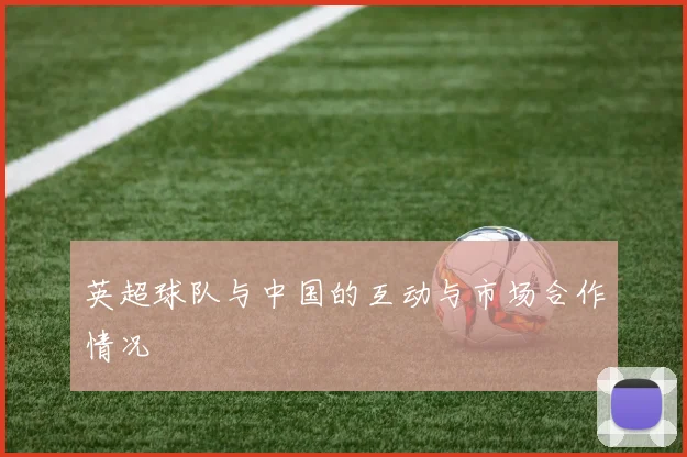 英超球队与中国的互动与市场合作情况